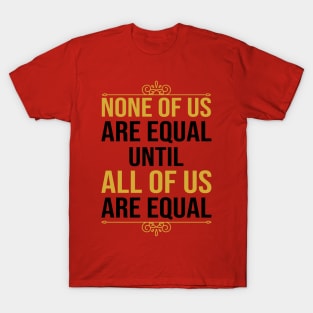 None Of Us Are Equal Until All Of Us Are Equal T-Shirt